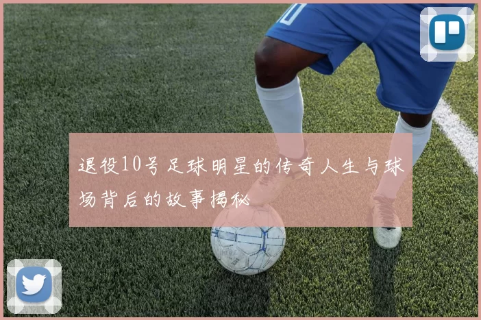 退役10号足球明星的传奇人生与球场背后的故事揭秘