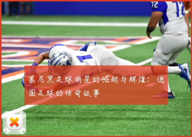 慕尼黑足球明星的崛起与辉煌：德国足球的传奇故事