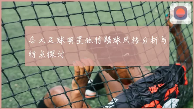 各大足球明星独特踢球风格分析与特点探讨