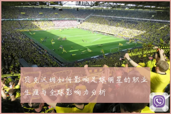 贝克汉姆如何影响足球明星的职业生涯与全球影响力分析