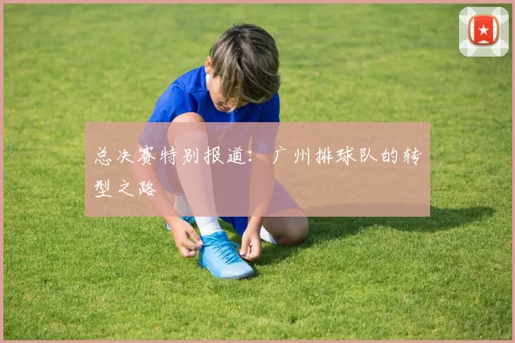 总决赛特别报道：广州排球队的转型之路