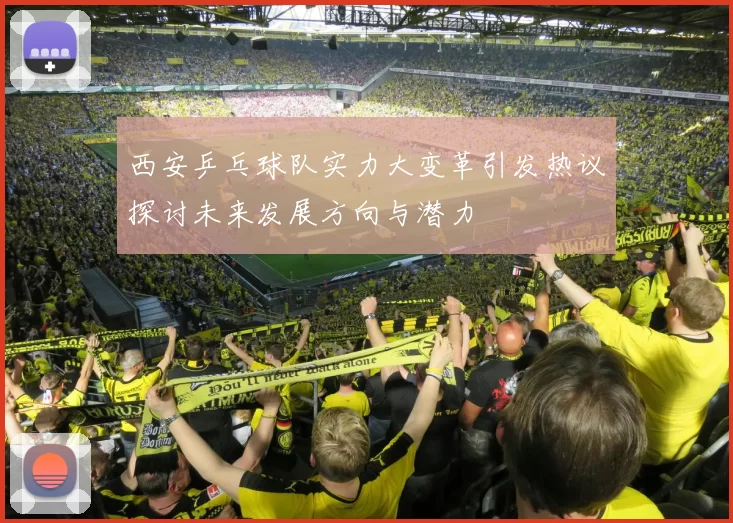 西安乒乓球队实力大变革引发热议探讨未来发展方向与潜力