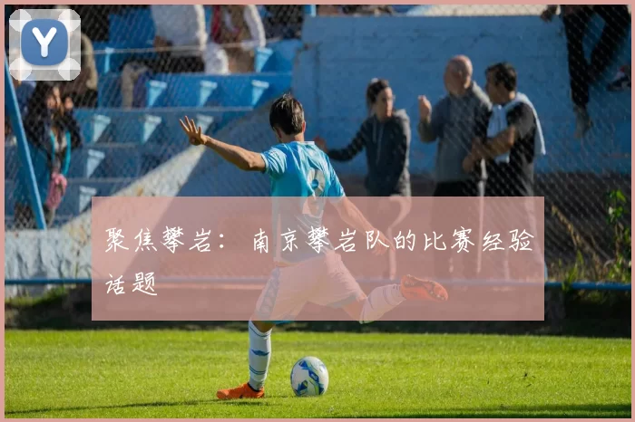 聚焦攀岩：南京攀岩队的比赛经验话题