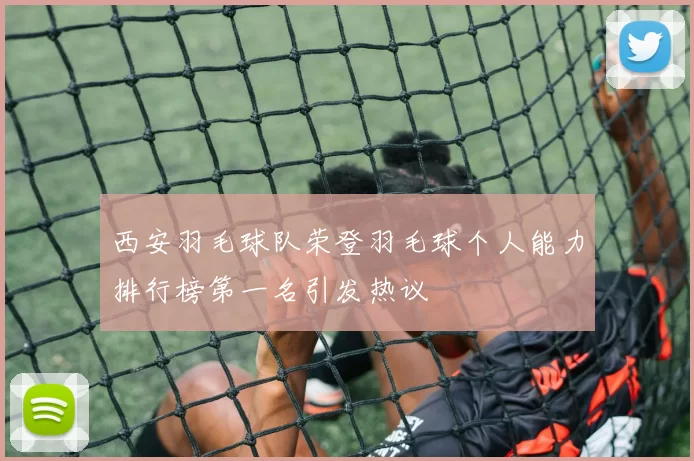 西安羽毛球队荣登羽毛球个人能力排行榜第一名引发热议