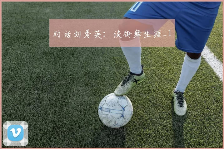 对话刘秀英：谈街舞生涯_1