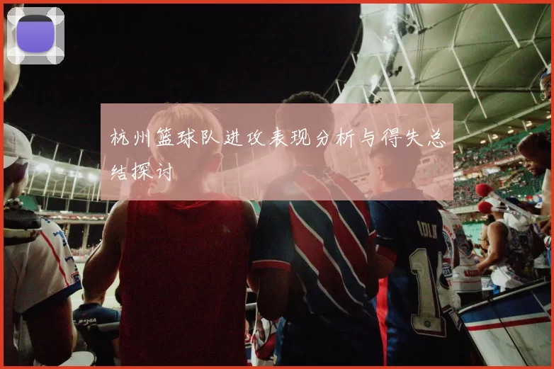 杭州篮球队进攻表现分析与得失总结探讨