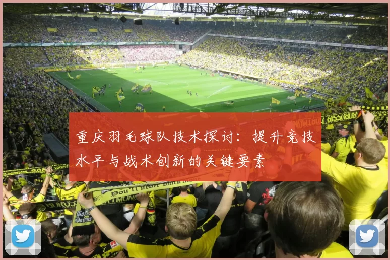 重庆羽毛球队技术探讨：提升竞技水平与战术创新的关键要素