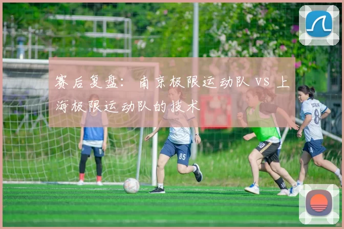 赛后复盘：南京极限运动队 vs 上海极限运动队的技术