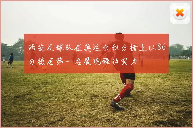 西安足球队在奥运会积分榜上以86分稳居第一名展现强劲实力
